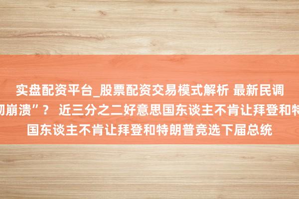 实盘配资平台_股票配资交易模式解析 最新民调！拜登援手率“透彻崩溃”？ 近三分之二好意思国东谈主不肯让拜登和特朗普竞选下届总统