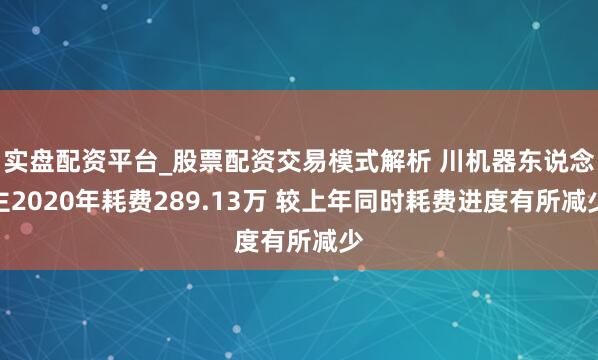 实盘配资平台_股票配资交易模式解析 川机器东说念主2020年耗费289.13万 较上年同时耗费进度有所减少