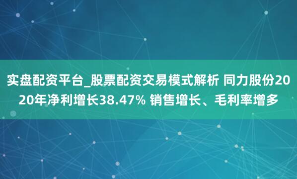 实盘配资平台_股票配资交易模式解析 同力股份2020年净利增长38.47% 销售增长、毛利率增多