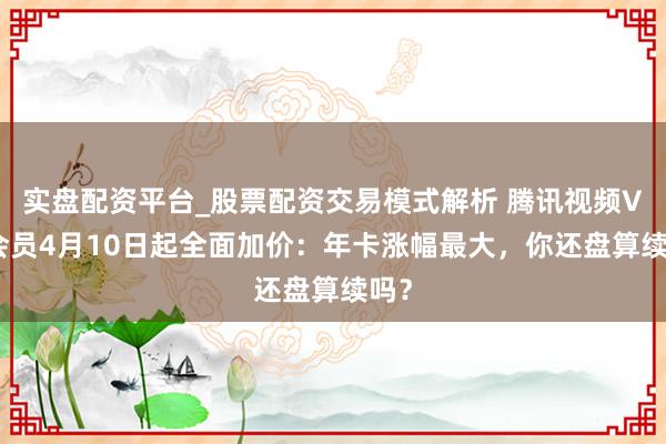 实盘配资平台_股票配资交易模式解析 腾讯视频VIP会员4月10日起全面加价：年卡涨幅最大，你还盘算续吗？