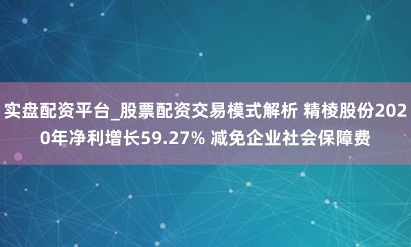 实盘配资平台_股票配资交易模式解析 精棱股份2020年净利增长59.27% 减免企业社会保障费