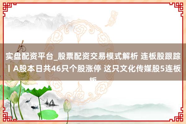 实盘配资平台_股票配资交易模式解析 连板股跟踪丨A股本日共46只个股涨停 这只文化传媒股5连板