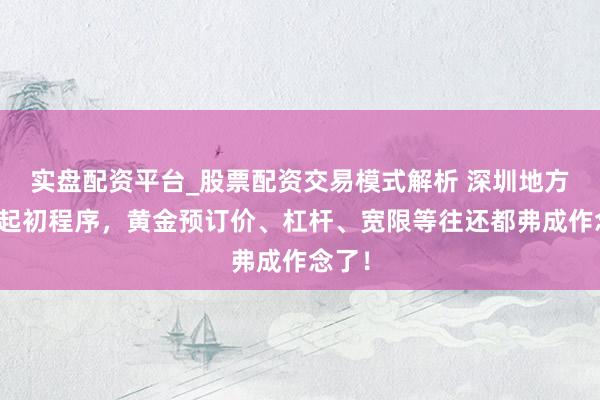 实盘配资平台_股票配资交易模式解析 深圳地方监管起初程序，黄金预订价、杠杆、宽限等往还都弗成作念了！