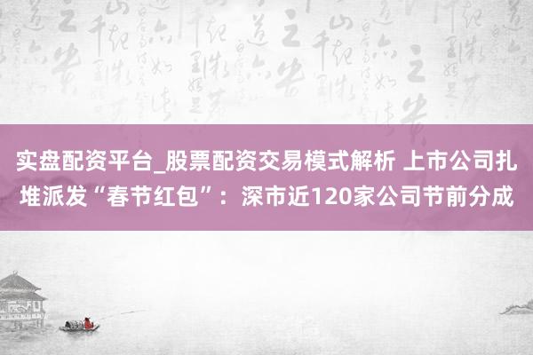 实盘配资平台_股票配资交易模式解析 上市公司扎堆派发“春节红包”：深市近120家公司节前分成