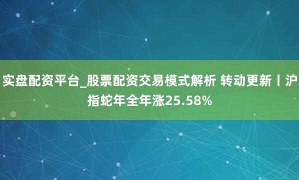 实盘配资平台_股票配资交易模式解析 转动更新丨沪指蛇年全年涨25.58%