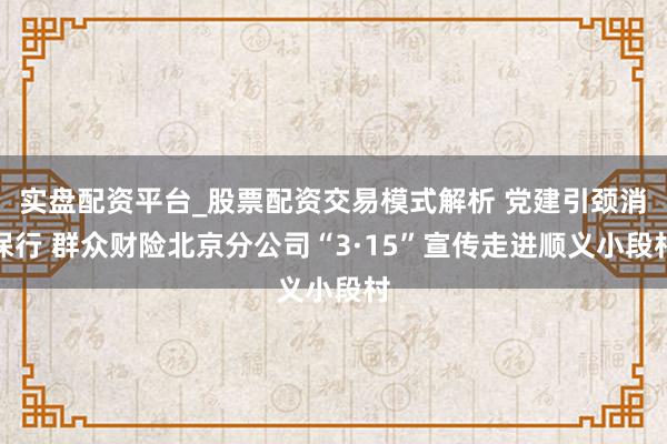 实盘配资平台_股票配资交易模式解析 党建引颈消保行 群众财险北京分公司“3·15”宣传走进顺义小段村
