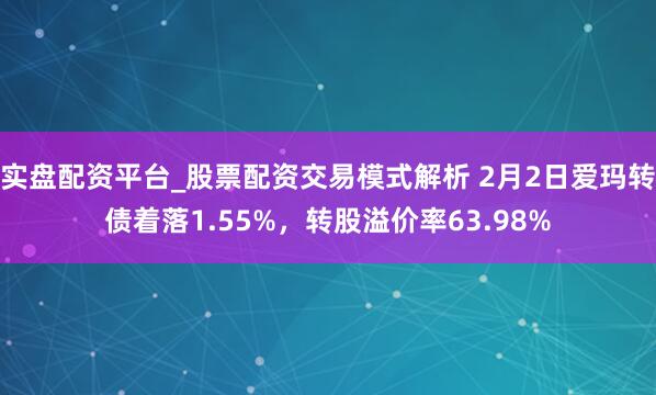 实盘配资平台_股票配资交易模式解析 2月2日爱玛转债着落1.55%，转股溢价率63.98%