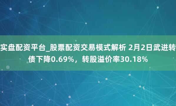 实盘配资平台_股票配资交易模式解析 2月2日武进转债下降0.69%，转股溢价率30.18%