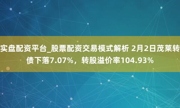 实盘配资平台_股票配资交易模式解析 2月2日茂莱转债下落7.07%，转股溢价率104.93%
