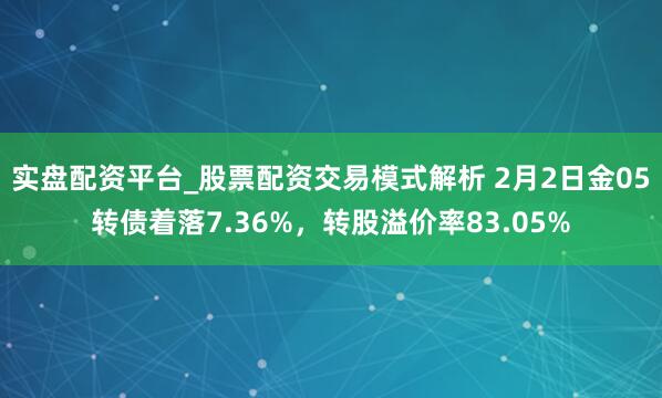 实盘配资平台_股票配资交易模式解析 2月2日金05转债着落7.36%，转股溢价率83.05%
