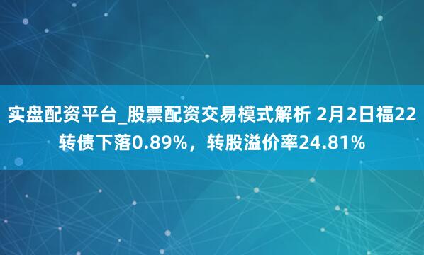 实盘配资平台_股票配资交易模式解析 2月2日福22转债下落0.89%，转股溢价率24.81%