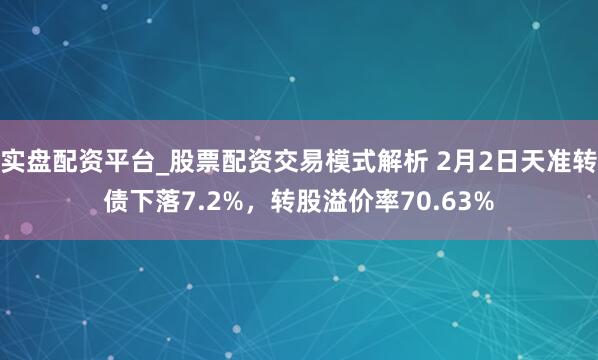 实盘配资平台_股票配资交易模式解析 2月2日天准转债下落7.2%，转股溢价率70.63%