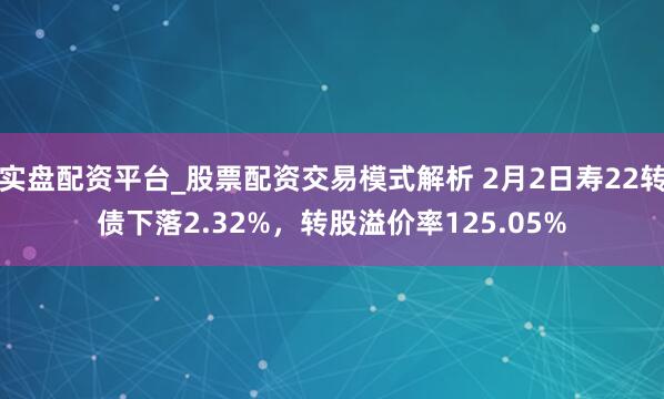 实盘配资平台_股票配资交易模式解析 2月2日寿22转债下落2.32%，转股溢价率125.05%