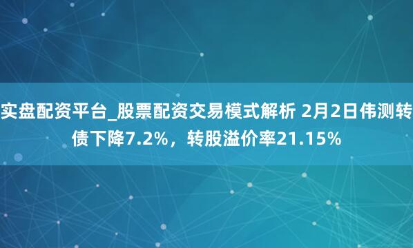 实盘配资平台_股票配资交易模式解析 2月2日伟测转债下降7.2%，转股溢价率21.15%