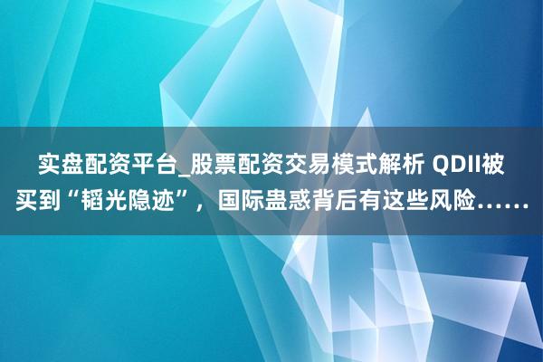 实盘配资平台_股票配资交易模式解析 QDII被买到“韬光隐迹”，国际蛊惑背后有这些风险……