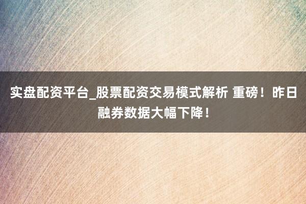 实盘配资平台_股票配资交易模式解析 重磅！昨日融券数据大幅下降！