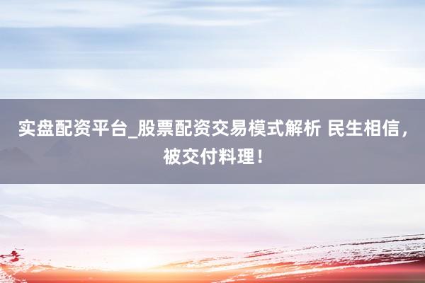 实盘配资平台_股票配资交易模式解析 民生相信，被交付料理！