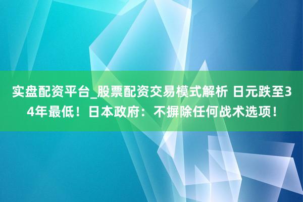 实盘配资平台_股票配资交易模式解析 日元跌至34年最低！日本政府：不摒除任何战术选项！