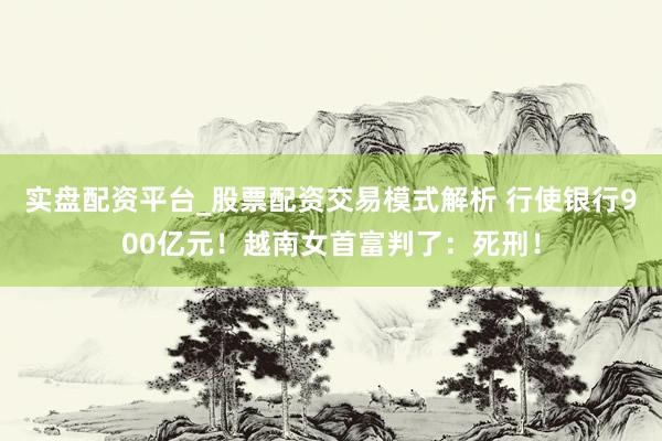 实盘配资平台_股票配资交易模式解析 行使银行900亿元！越南女首富判了：死刑！