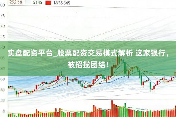 实盘配资平台_股票配资交易模式解析 这家银行，被招揽团结！