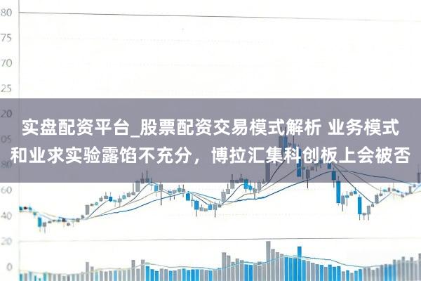 实盘配资平台_股票配资交易模式解析 业务模式和业求实验露馅不充分，博拉汇集科创板上会被否
