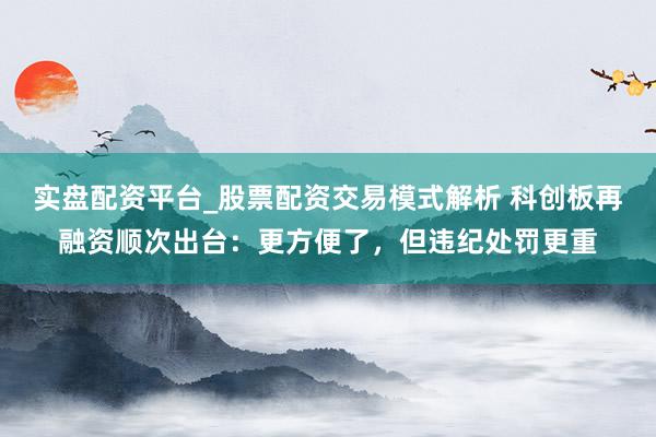 实盘配资平台_股票配资交易模式解析 科创板再融资顺次出台：更方便了，但违纪处罚更重