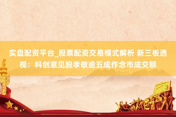 实盘配资平台_股票配资交易模式解析 新三板透视：科创意见股孝敬逾五成作念市成交额