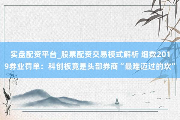 实盘配资平台_股票配资交易模式解析 细数2019券业罚单：科创板竟是头部券商“最难迈过的坎”