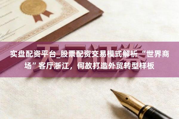 实盘配资平台_股票配资交易模式解析 “世界商场”客厅浙江，何故打造外贸转型样板