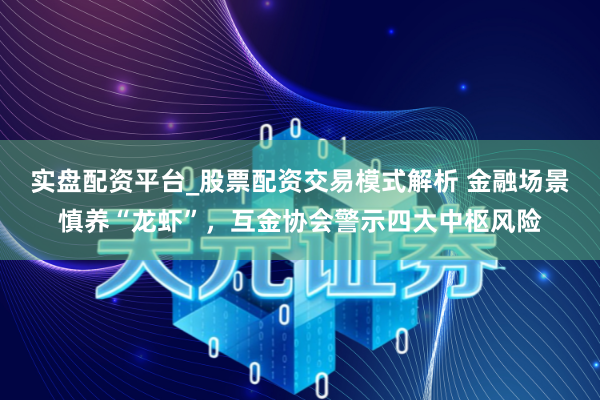 实盘配资平台_股票配资交易模式解析 金融场景慎养“龙虾”，互金协会警示四大中枢风险