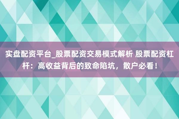 实盘配资平台_股票配资交易模式解析 股票配资杠杆：高收益背后的致命陷坑，散户必看！