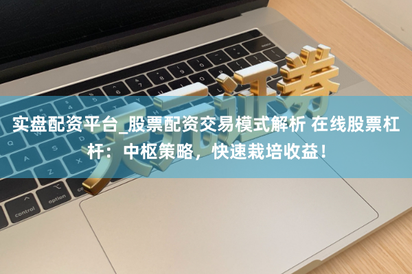 实盘配资平台_股票配资交易模式解析 在线股票杠杆：中枢策略，快速栽培收益！