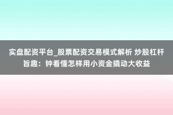 实盘配资平台_股票配资交易模式解析 炒股杠杆旨趣：钟看懂怎样用小资金撬动大收益