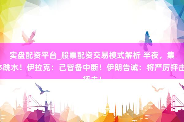 实盘配资平台_股票配资交易模式解析 半夜，集体跳水！伊拉克：己皆备中断！伊朗告诫：将严厉抨击！