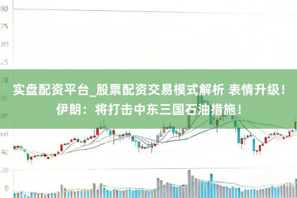 实盘配资平台_股票配资交易模式解析 表情升级！伊朗：将打击中东三国石油措施！