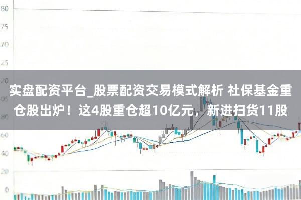 实盘配资平台_股票配资交易模式解析 社保基金重仓股出炉！这4股重仓超10亿元，新进扫货11股