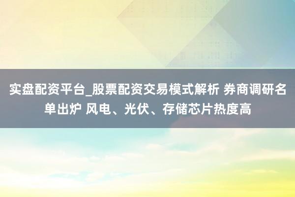 实盘配资平台_股票配资交易模式解析 券商调研名单出炉 风电、光伏、存储芯片热度高