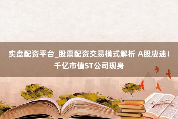 实盘配资平台_股票配资交易模式解析 A股凄迷！千亿市值ST公司现身
