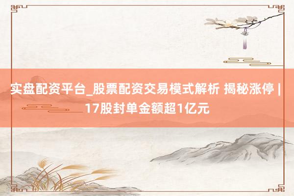 实盘配资平台_股票配资交易模式解析 揭秘涨停 | 17股封单金额超1亿元