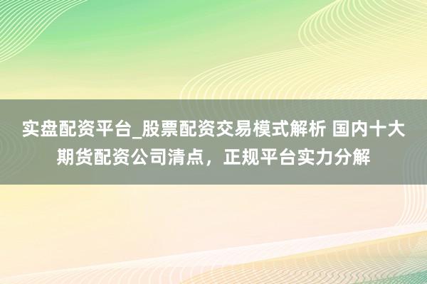 实盘配资平台_股票配资交易模式解析 国内十大期货配资公司清点，正规平台实力分解