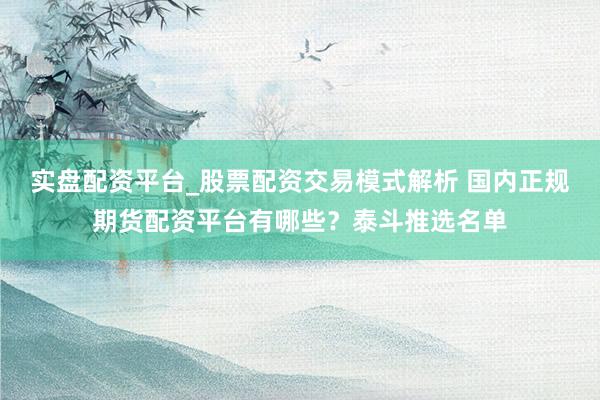 实盘配资平台_股票配资交易模式解析 国内正规期货配资平台有哪些？泰斗推选名单