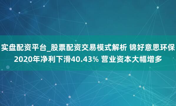 实盘配资平台_股票配资交易模式解析 锦好意思环保2020年净利下滑40.43% 营业资本大幅增多
