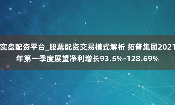实盘配资平台_股票配资交易模式解析 拓普集团2021年第一季度展望净利增长93.5%-128.69%