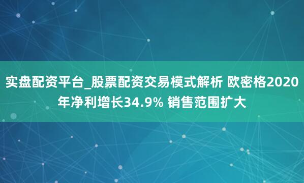 实盘配资平台_股票配资交易模式解析 欧密格2020年净利增长34.9% 销售范围扩大