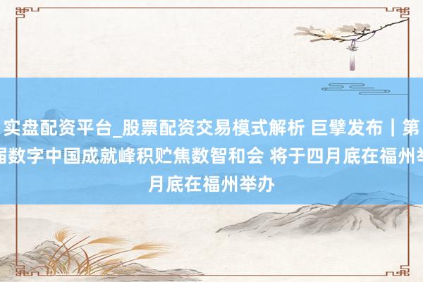 实盘配资平台_股票配资交易模式解析 巨擘发布｜第九届数字中国成就峰积贮焦数智和会 将于四月底在福州举办