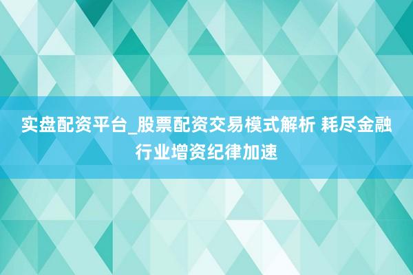 实盘配资平台_股票配资交易模式解析 耗尽金融行业增资纪律加速