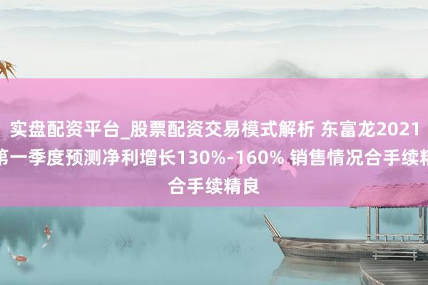 实盘配资平台_股票配资交易模式解析 东富龙2021年第一季度预测净利增长130%-160% 销售情况合手续精良