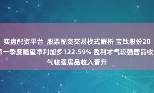 实盘配资平台_股票配资交易模式解析 宝钛股份2021年第一季度瞻望净利加多122.59% 盈利才气较强居品收入晋升