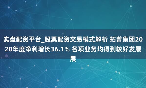 实盘配资平台_股票配资交易模式解析 拓普集团2020年度净利增长36.1% 各项业务均得到较好发展