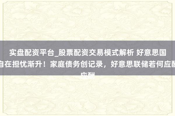 实盘配资平台_股票配资交易模式解析 好意思国自在担忧渐升！家庭债务创记录，好意思联储若何应酬